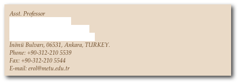 Asst. Professor
KOVAN Research Lab. 
Dept. of Computer Engineering
Middle East Technical University
İnönü Bulvarı, 06531, Ankara, TURKEY.
Phone: +90-312-210 5539
Fax: +90-312-210 5544
E-mail: erol@metu.edu.tr

E-mail: 